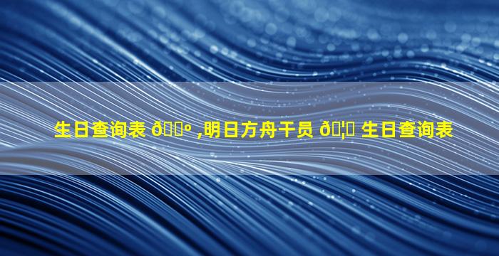 生日查询表 🐺 ,明日方舟干员 🦆 生日查询表